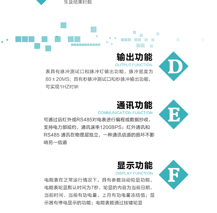 &nbsp;&nbsp; 输出功能
    a.表具有脉冲测试口和脉冲灯输出功能，脉冲宽度为80±20ms；
    b.具有秒脉冲测试口和秒脉冲输出功能，可实现1Hz时钟（GX3）。    
 显示功能(GX3)
    a.电能表在正常运行情况下，具有参数自动轮显功能，电能表轮显默认时间为7秒，轮显的内容为当前日期、当前时间、当前有功电量、上月有功电量冻结值；
    b.显示器有停电显示的功能，电能表停电后能通过按键显示，显示内容为当前日期、当前时间、表号、当前有功电量、上月有功电量冻结值、上上月有功电量冻结值，20秒后，自动关闭液晶显示，并可通过按键唤醒，唤醒后无操作20秒显示自动关闭；
c.电能表能通过按键轮显，并带背光显示，当前轮显项目为当前日期、当前时间、表号、当前有功电量、上月有功电量冻结值、上上月有功电量冻结值。
&nbsp; 事件记录功能(GX3)
    能够记录停电总次数和累计停电时间,最近10次停电发生及结束时刻。
&nbsp;&nbsp; 冻结功能(GX3)
    a.月冻结：能存储上12个结算月冻结数据；
    b.日冻结：存储每天零点时刻的电能量，能存储7天的数据；
    c.整点冻结：存储本日，上一日整点时刻的有功总电能，能够存储48个有功总电能数据。