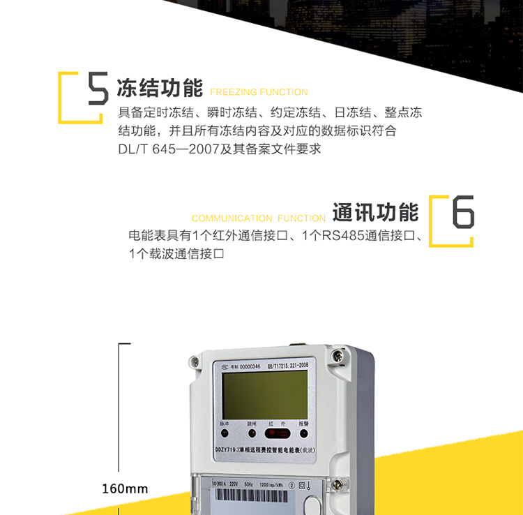 4、事件记录
　　a)永久记录电表清零事件的发生时刻及清零时的电能量数据。
　　b)记录编程总次数，最近10次编程的时刻、操作者代码、编程项的数据标识。
　　c)记录校时总次数(不包含广播校时)，最近10次校时的时刻、操作者代码。
　　d)记录掉电的总次数，最近10次掉电发生及结束的时刻。
　　e)记录最近10次远程控制拉闸和最近10次远程控制合闸事件，记录拉、合闸事件发生时刻和电能量等数据。
　　f)记录开表盖总次数，最近10次开表盖事件的发生、结束时刻。
　　5、费率、时段
　　a)具有日历、计时和闰年自动切换功能。内部时钟端子输出频率为1Hz。
　　b)具有两套时区表、两套费率时段表，可在约定的时刻自动切换;至少支持8个时段、4个费率;可以配置公共假日及周休日。
　　6、冻结功能
　　具备定时冻结、瞬时冻结、约定冻结、日冻结、整点冻结功能，并且所有冻结内容及对应的数据标识符合DL/T 645—2007及其备案文件要求。
　　7、通讯
　　a)电能表具有1个红外通信接口、1个RS485通信接口、1个载波通信接口。RS485接口的缺省波特率为2400bps;红外通信接口的缺省波特率为1200bps。
　　b)采用外置即插即用型载波通信模块，载波通信接口有失效保护电路，即在未接入、接入或更换通信模块时，不会对电能表自身的性能、运行参数以及正常计量造成影响。
　　c)电能表通信协议符合DL/T645-2007及其备案文件要求。