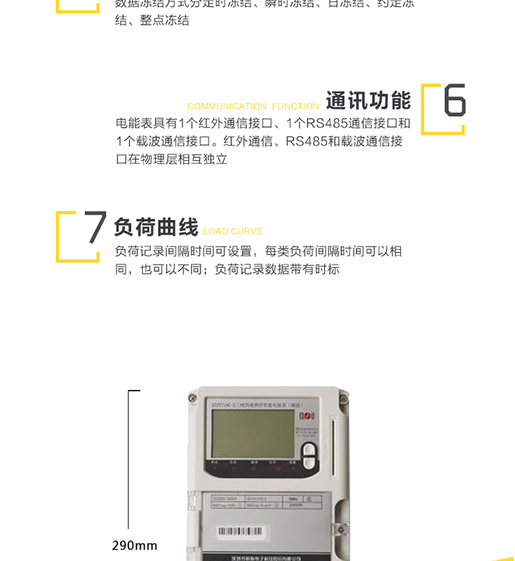 主要功能
　　1、电能计量功能
　　① 计量参数：可计量有功、无功、正向有功、反向有功、正向无功、反向无功、四象限无功等电量。
　　② 监测参数：可监测各相电压、电流实时值，可监测三相总及A、B、C各相有功功率、无功功率、功率因数、相角、相位等实时参数。
　　③ 分时功能：分时计量正反向有功电量、四象限无功电量及最大需量;具有尖、峰、平、谷分时段复费率功能，也可选择峰、平、谷分时段功能，总之适用全国各地分时复费率要求。
　　④ 数据存储：可按月存储13个月的每月电量数据，可按月存储每月的总、尖、峰、平、谷电量等数据。可按小时存储48小时内每小时电量数据。可按5分钟间隔存储电压、电流、正反向有功无功电量数据。
　　⑤ 具有6类负荷曲线记录功能。
　　⑥ 显示功能：宽视角、大屏幕液晶显示，具有丰富的状态指示与汉字辅助提示信息;可显示最近3月的每月电量数据;小时、分钟间隔存储的数据只能通过RS485通讯接口读出。
　　2、防窃电功能
　　① 开盖记录功能，防止非法更改电路。
　　② 开接线盖功能，防止非法更改电表接线。
　　③ 电压合格率、失压记录功能，防止用户非法取掉或截断电压接线，如已发生，可通过记录的时间核算所损失的电量，为追补电量提供依据。
　　④ 失流、断相记录功能，防止用户非法短接电流接线，如已发生，可通过记录的时间核算所损失的电量，为追补电量提供依据。
　　⑤ 掉电记录功能，防止用户非法取下电表的工作电源，如已发生，可通过记录的时间核算所损失的电量，为追补电量提供依据。
　　⑥ 反向电量计入正向电量，用户如将电流线接反，不具有窃电作用，电表照样正向走字。
