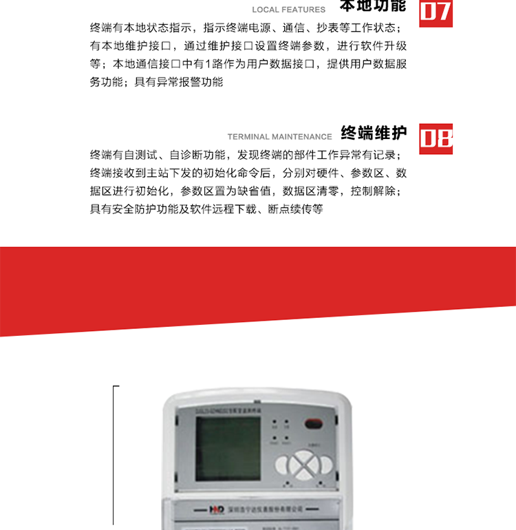 41、显示功能
a） 具备LED背光的增强型LCD液晶显示（宽温度范围）。
b） 能显示所要求的各种内存数据和信息，显示方式可编程自动循环显示，也可通过按键手动显示。
c） 测量值显示位数8位（电能量显示含2-4位小数，最大需量显示含3-4位小数），计量单位：kW(kvar),kWh(kvarh)。
d） 能操作显示抄表信息、通信信息、故障信息、报警信息等识别符号和数值。有汉字提示功能。
42、其它功能 
a） 软件远程下载：终端软件可通过远程通信信道实现在线软件下载。
b） 断点续传：终端进行远程软件下载时，终端软件具有断点续传能力。
c） 终端版本信息：终端能通过本地显示或远程召测查询终端版本信息。
d） 通信流量统计：终端能统计与主站的通信流量。